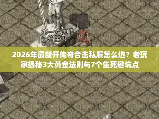 2026年最新开传奇合击私服怎么选？老玩家揭秘3大黄金法则与7个生死避坑点