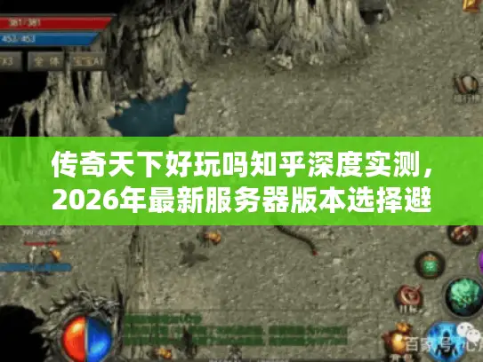 传奇天下好玩吗知乎深度实测，2026年最新服务器版本选择避坑全攻略