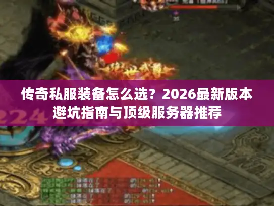 传奇私服装备怎么选？2026最新版本避坑指南与顶级服务器推荐