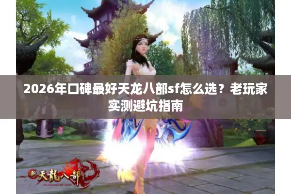 2026年口碑最好天龙八部sf怎么选？老玩家实测避坑指南