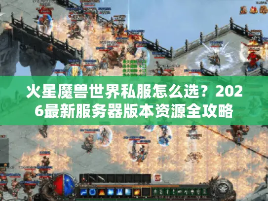 火星魔兽世界私服怎么选?2026最新服务器版本资源全攻略 火星魔兽世界私服怎么选?2026最新服务器版本资源全攻略