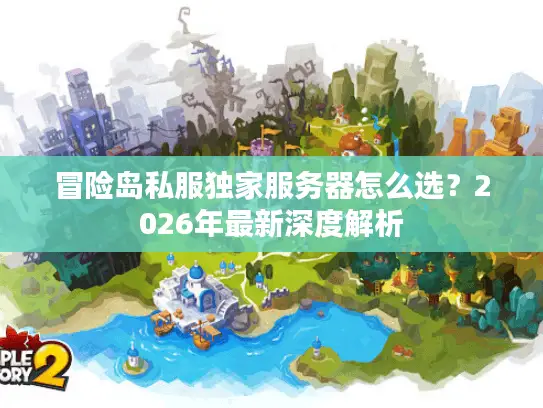 冒险岛私服独家服务器怎么选？2026年最新深度解析