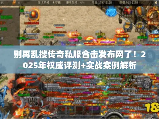 别再乱搜传奇私服合击发布网了！2025年权威评测+实战案例解析