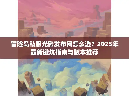 冒险岛私服光影发布网怎么选?2025年最新避坑指南与版本推荐 冒险岛私服光影发布网怎么选?2025年最新避坑指南与版本推荐
