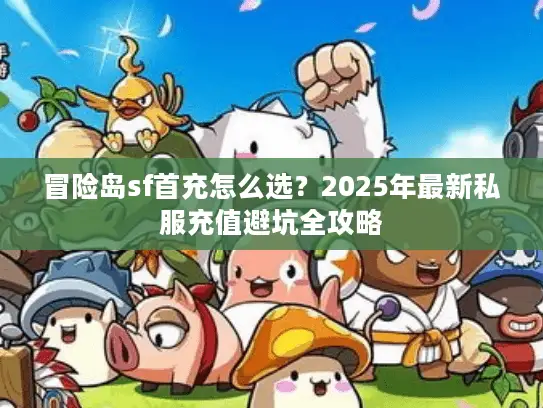 冒险岛sf首充怎么选?2025年最新私服充值避坑全攻略 冒险岛sf首充怎么选?2025年最新私服充值避坑全攻略