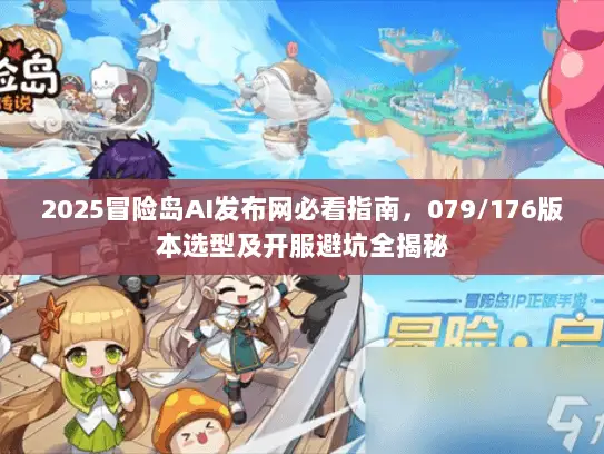 2025冒险岛AI发布网必看指南，079/176版本选型及开服避坑全揭秘