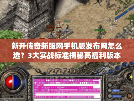 新开传奇新服网手机版发布网怎么选？3大实战标准揭秘高福利版本