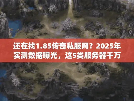 还在找1.85传奇私服网？2025年实测数据曝光，这5类服务器千万别碰