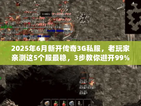 2025年6月新开传奇3G私服，老玩家亲测这5个服最稳，3步教你避开99%的坑