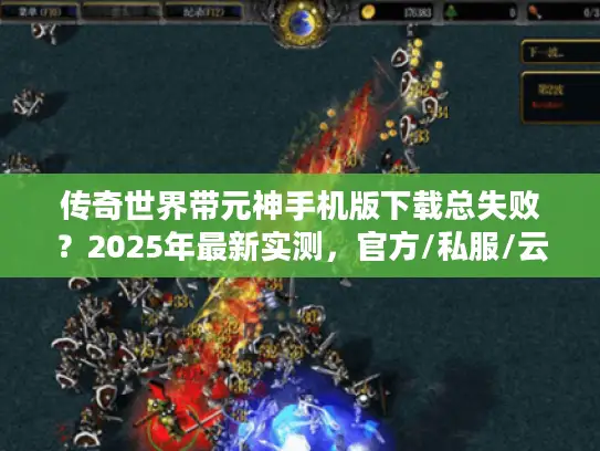 传奇世界带元神手机版下载总失败？2025年最新实测，官方/私服/云游戏三选一攻略