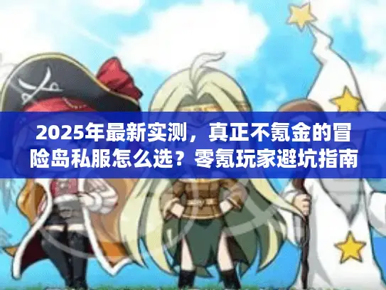 2025年最新实测，真正不氪金的冒险岛私服怎么选？零氪玩家避坑指南与版本深度解析