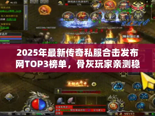 2025年最新传奇私服合击发布网TOP3榜单，骨灰玩家亲测稳定服