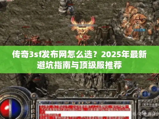 传奇3sf发布网怎么选？2025年最新避坑指南与顶级服推荐