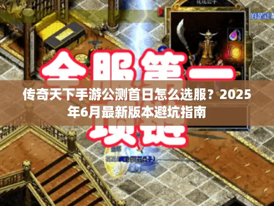 传奇天下手游公测首日怎么选服？2025年6月最新版本避坑指南