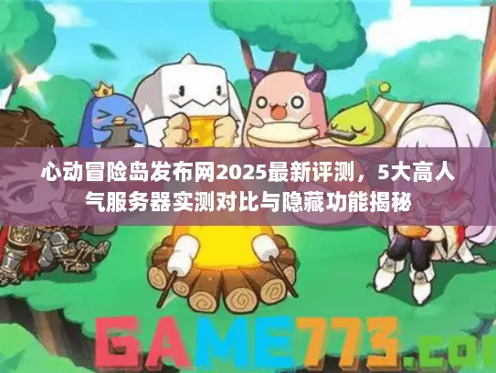 心动冒险岛发布网2025最新评测,5大高人气服务器实测对比与隐藏功能揭秘 心动冒险岛发布网2025最新评测,5大高人气服务器实测对比与隐藏功能揭秘