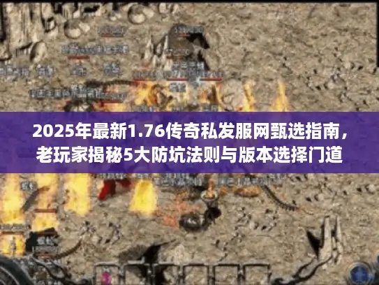 2025年最新1.76传奇私发服网甄选指南，老玩家揭秘5大防坑法则与版本选择门道