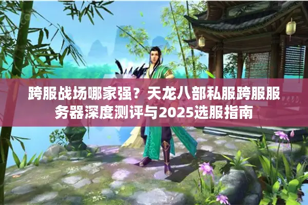 跨服战场哪家强？天龙八部私服跨服服务器深度测评与2025选服指南