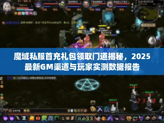 魔域私服首充礼包领取门道揭秘,2025最新GM渠道与玩家实测数据报告 魔域私服首充礼包领取门道揭秘,2025最新GM渠道与玩家实测数据报告