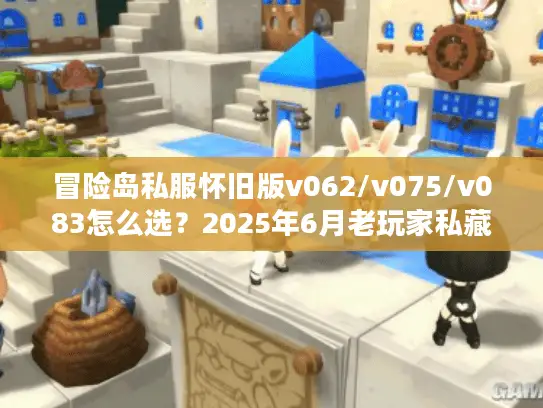 冒险岛私服怀旧版v062/v075/v083怎么选？2025年6月老玩家私藏服务器清单与避坑指南