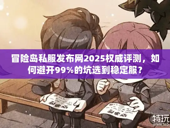 冒险岛私服发布网2025权威评测，如何避开99%的坑选到稳定服？