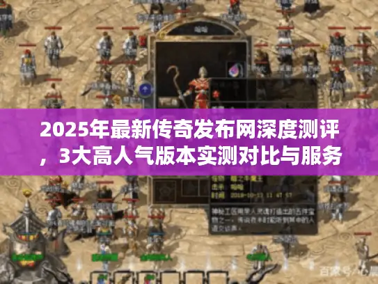 2025年最新传奇发布网深度测评，3大高人气版本实测对比与服务器选择避坑指南