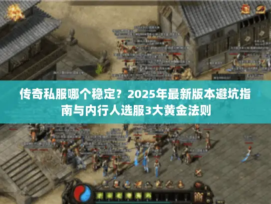 传奇私服哪个稳定？2025年最新版本避坑指南与内行人选服3大黄金法则