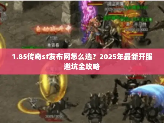 1.85传奇sf发布网怎么选？2025年最新开服避坑全攻略