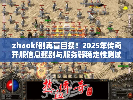 zhaokf别再盲目搜！2025年传奇开服信息甄别与服务器稳定性测试全方案