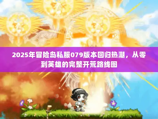 2025年冒险岛私服079版本回归热潮，从零到英雄的完整开荒路线图