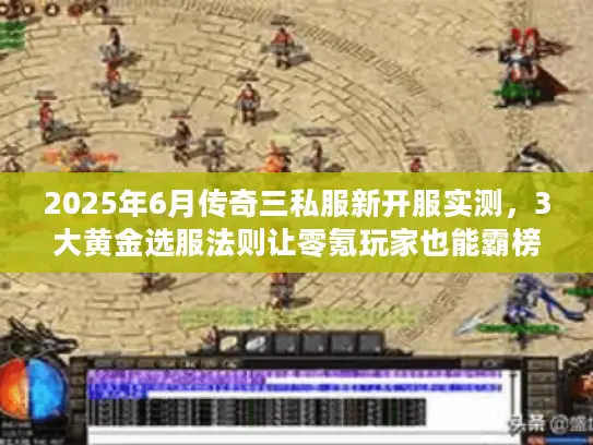 2025年6月传奇三私服新开服实测,3大黄金选服法则让零氪玩家也能霸榜 2025年6月传奇三私服新开服实测,3大黄金选服法则让零氪玩家也能霸榜