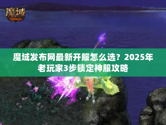 魔域发布网最新开服怎么选？2025年老玩家3步锁定神服攻略