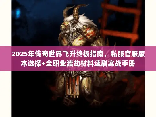 2025年传奇世界飞升终极指南,私服官服版本选择+全职业渡劫材料速刷实战手册 2025年传奇世界飞升终极指南,私服官服版本选择+全职业渡劫材料速刷实战手册