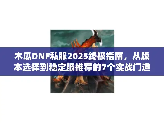 木瓜DNF私服2025终极指南,从版本选择到稳定服推荐的7个实战门道 木瓜DNF私服2025终极指南,从版本选择到稳定服推荐的7个实战门道
