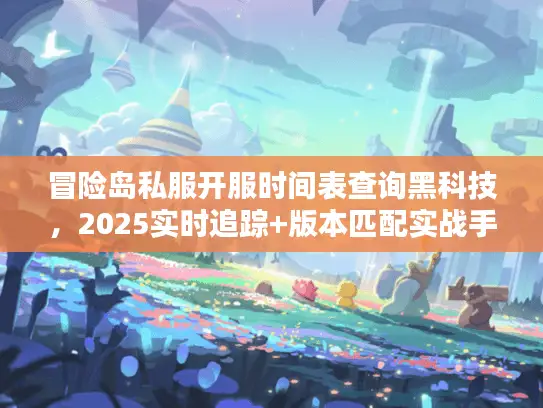 冒险岛私服开服时间表查询黑科技，2025实时追踪+版本匹配实战手册