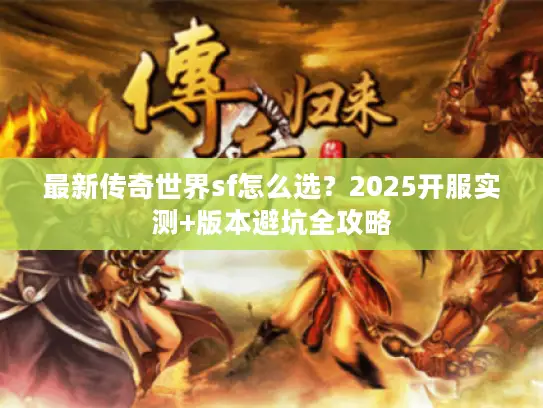 最新传奇世界sf怎么选?2025开服实测+版本避坑全攻略 最新传奇世界sf怎么选?2025开服实测+版本避坑全攻略