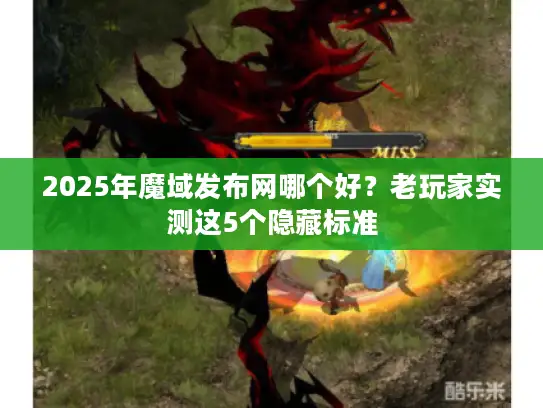 2025年魔域发布网哪个好？老玩家实测这5个隐藏标准