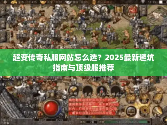 超变传奇私服网站怎么选？2025最新避坑指南与顶级服推荐
