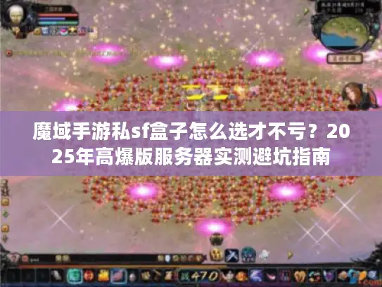 魔域手游私sf盒子怎么选才不亏?2025年高爆版服务器实测避坑指南 魔域手游私sf盒子怎么选才不亏?2025年高爆版服务器实测避坑指南