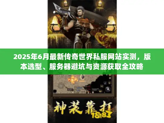 2025年6月最新传奇世界私服网站实测，版本选型、服务器避坑与资源获取全攻略