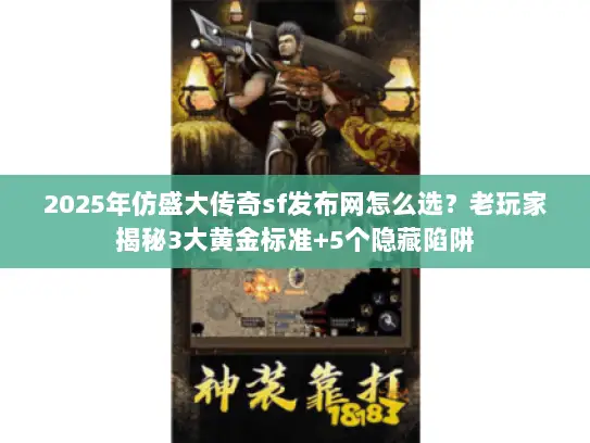 2025年仿盛大传奇sf发布网怎么选？老玩家揭秘3大黄金标准+5个隐藏陷阱