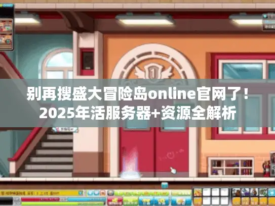别再搜盛大冒险岛online官网了！2025年活服务器+资源全解析