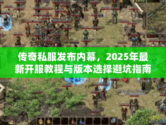 传奇私服发布内幕，2025年最新开服教程与版本选择避坑指南