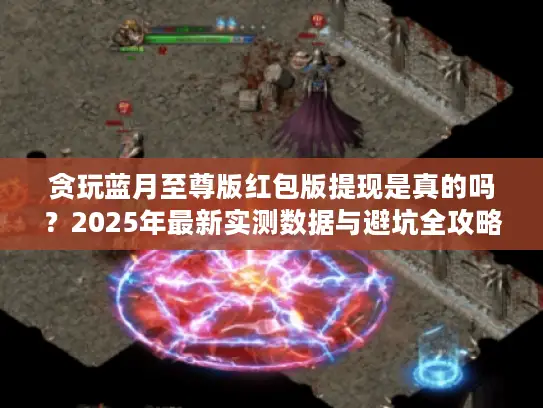 贪玩蓝月至尊版红包版提现是真的吗？2025年最新实测数据与避坑全攻略
