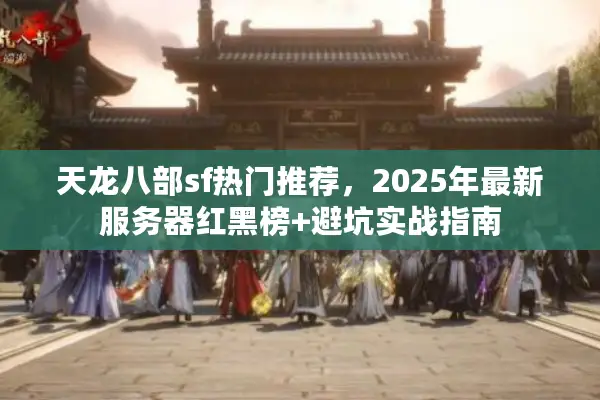 天龙八部sf热门推荐，2025年最新服务器红黑榜+避坑实战指南