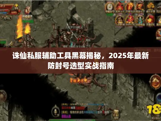 诛仙私服辅助工具黑幕揭秘，2025年最新防封号选型实战指南