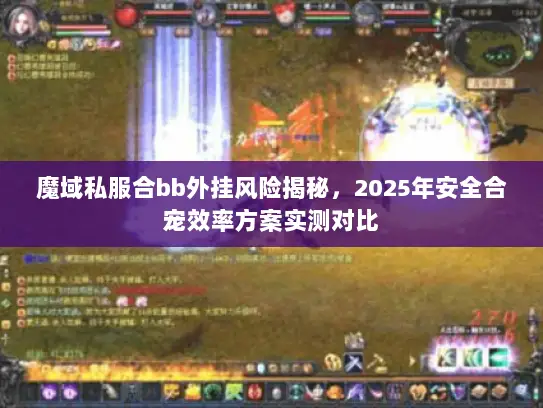 魔域私服合bb外挂风险揭秘，2025年安全合宠效率方案实测对比