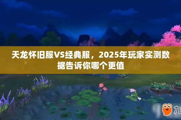 天龙怀旧服VS经典服，2025年玩家实测数据告诉你哪个更值