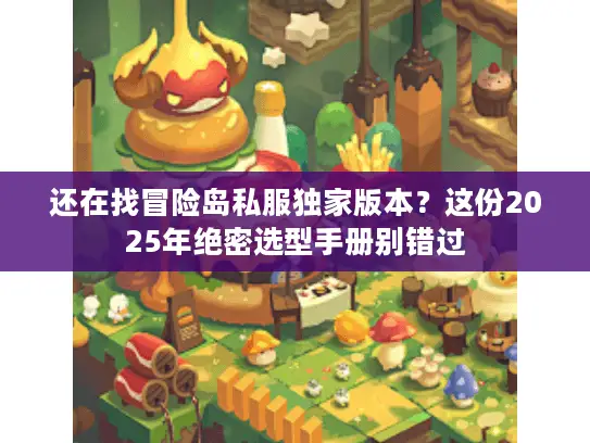 还在找冒险岛私服独家版本？这份2025年绝密选型手册别错过