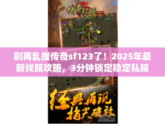 别再乱搜传奇sf123了！2025年最新找服攻略，3分钟锁定稳定私服