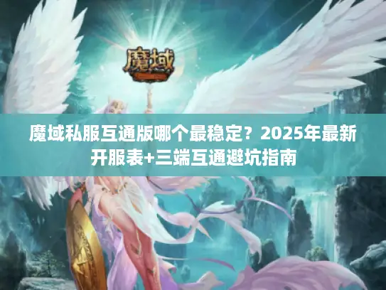 魔域私服互通版哪个最稳定？2025年最新开服表+三端互通避坑指南